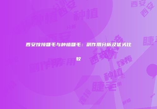 西安嫁接睫毛与种植睫毛：副作用分析及优劣比较