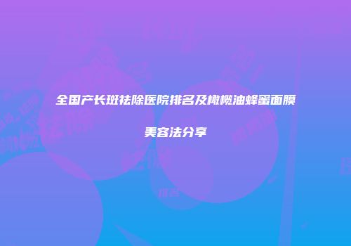 全国产长斑祛除医院排名及橄榄油蜂蜜面膜美容法分享