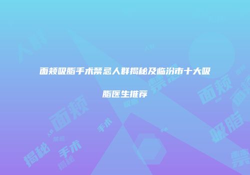 面颊吸脂手术禁忌人群揭秘及临汾市十大吸脂医生推荐