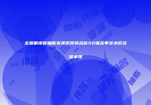 全国眼皮厚抽脂变薄医院排名前50强名单及术后注意事项
