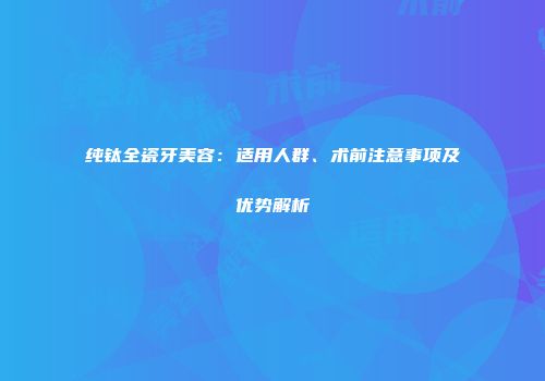 纯钛全瓷牙美容：适用人群、术前注意事项及优势解析