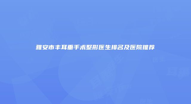 雅安市丰耳垂手术整形医生排名及医院推荐