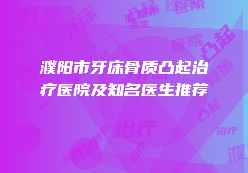 濮阳市牙床骨质凸起治疗医院及知名医生推荐