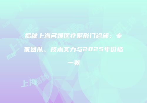 揭秘上海名媛医疗整形门诊部：专家团队、技术实力与2025年价格一览
