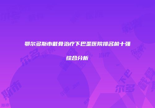 鄂尔多斯市截骨治疗下巴歪医院排名前十强综合分析
