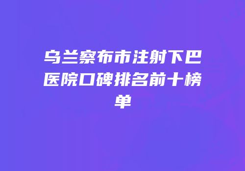 乌兰察布市注射下巴医院口碑排名前十榜单