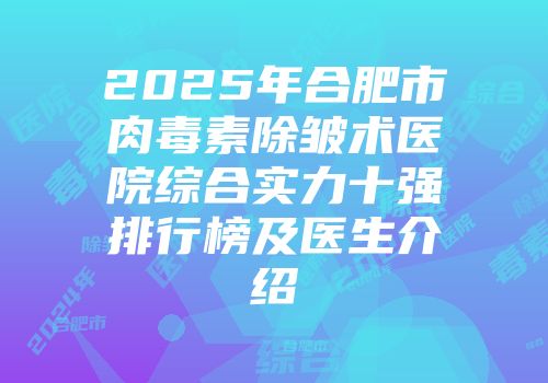 2025年合肥市肉毒素除皱术医院综合实力十强排行榜及医生介绍