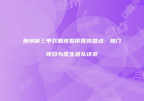 随州前三甲双眼皮整形医院盘点：热门项目与医生团队详览