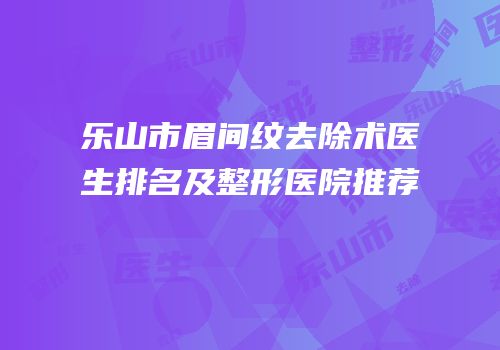 乐山市眉间纹去除术医生排名及整形医院推荐