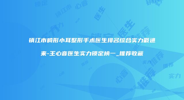 镇江市畸形小耳整形手术医生排名综合实力戳进来-王心音医生实力锁定榜一_推荐收藏