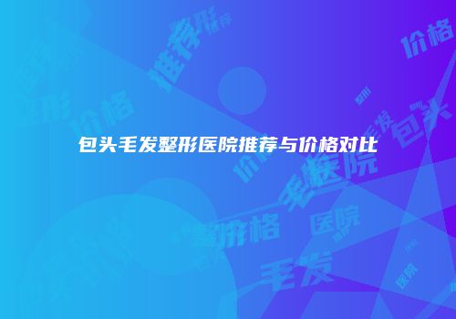 包头毛发整形医院推荐与价格对比