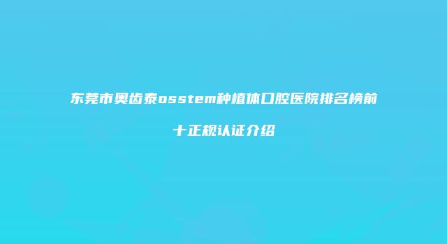 东莞市奥齿泰osstem种植体口腔医院排名榜前十正规认证介绍