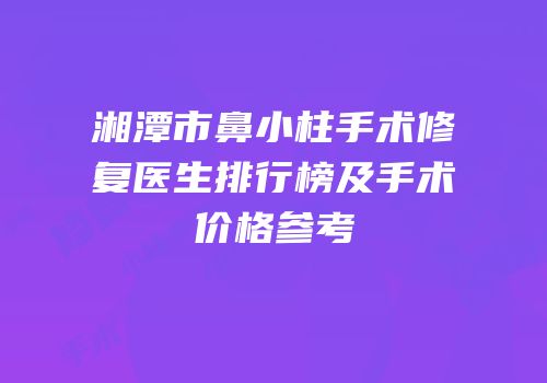 湘潭市鼻小柱手术修复医生排行榜及手术价格参考