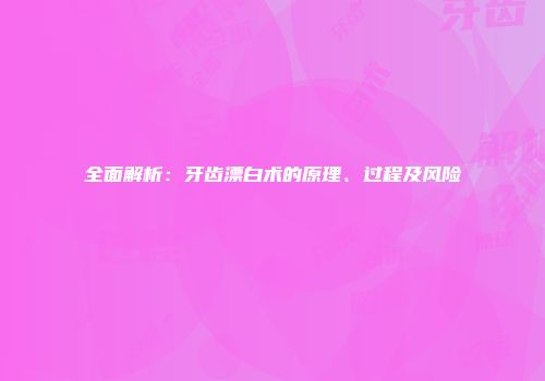 全面解析：牙齿漂白术的原理、过程及风险