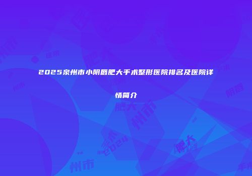 2025泉州市小阴唇肥大手术整形医院排名及医院详情简介
