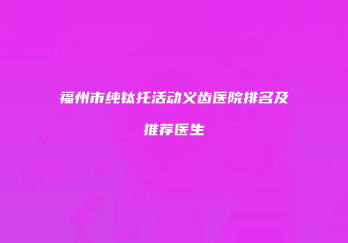 福州市纯钛托活动义齿医院排名及推荐医生