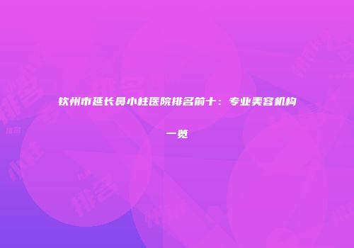 钦州市延长鼻小柱医院排名前十：专业美容机构一览