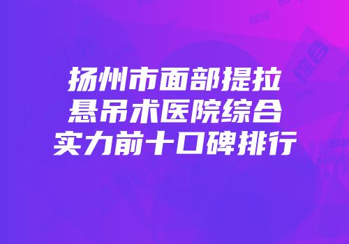 扬州市面部提拉悬吊术医院综合实力前十口碑排行