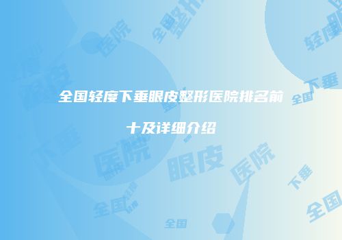 全国轻度下垂眼皮整形医院排名前十及详细介绍