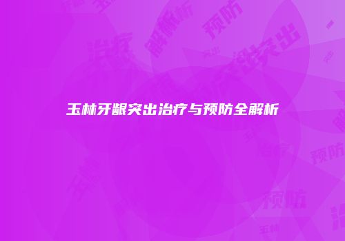 玉林牙龈突出治疗与预防全解析