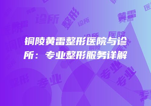铜陵黄雷整形医院与诊所：专业整形服务详解