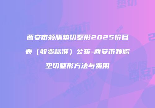 西安市颊脂垫切整形2025价目表（收费标准）公布-西安市颊脂垫切整形方法与费用