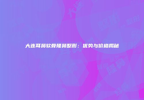 大连耳鼻软骨隆鼻整形：优势与价格揭秘