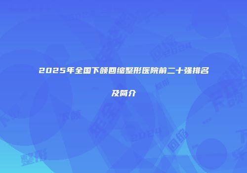 2025年全国下颌回缩整形医院前二十强排名及简介