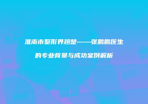 淮南市整形界翘楚——张鹏鹏医生的专业背景与成功案例解析