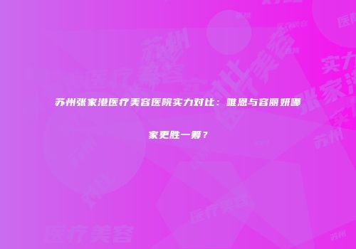 苏州张家港医疗美容医院实力对比：唯恩与容丽妍哪家更胜一筹？