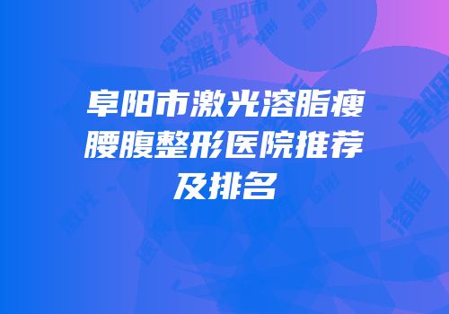阜阳市激光溶脂瘦腰腹整形医院推荐及排名