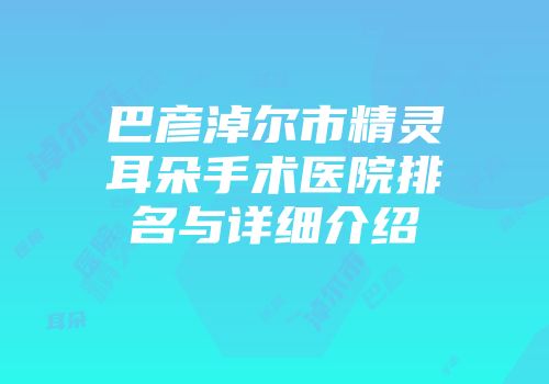 巴彦淖尔市精灵耳朵手术医院排名与详细介绍