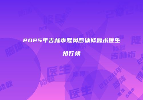 2025年吉林市隆鼻膨体修复术医生排行榜