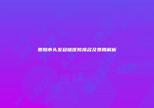 贵阳市头发移植医院排名及费用解析