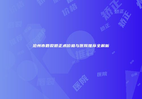 沧州市唇裂矫正术价格与医院推荐全解析