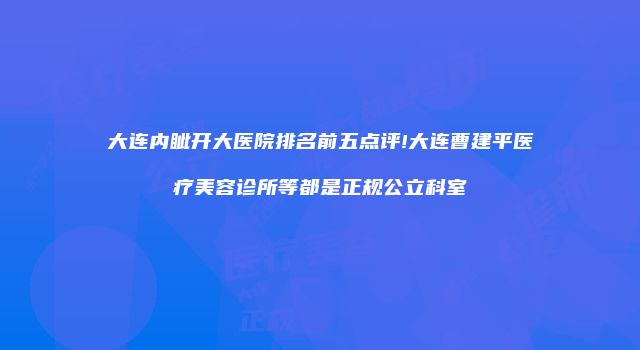 大连内眦开大医院排名前五点评!大连曹建平医疗美容诊所等都是正规公立科室