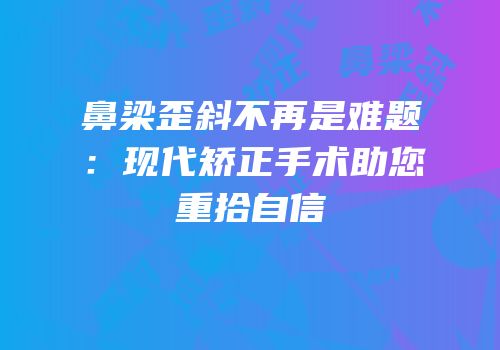 鼻梁歪斜不再是难题：现代矫正手术助您重拾自信
