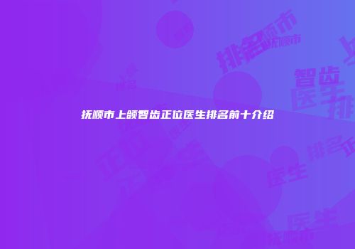 抚顺市上颌智齿正位医生排名前十介绍