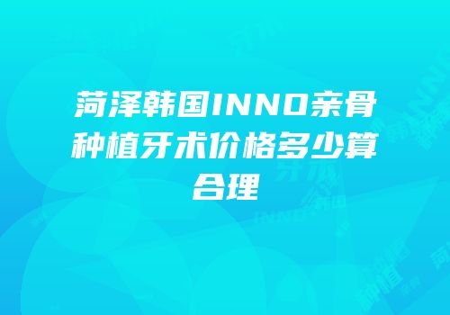 菏泽韩国INNO亲骨种植牙术价格多少算合理