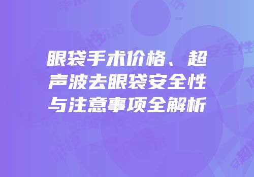 眼袋手术价格、超声波去眼袋安全性与注意事项全解析