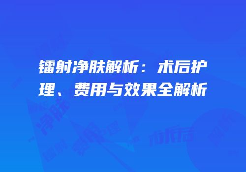 镭射净肤解析：术后护理、费用与效果全解析