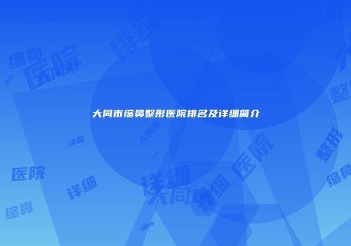 大同市缩鼻整形医院排名及详细简介