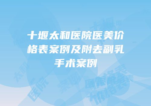 十堰太和医院医美价格表案例及附去副乳手术案例