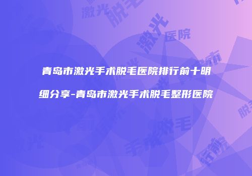 青岛市激光手术脱毛医院排行前十明细分享-青岛市激光手术脱毛整形医院
