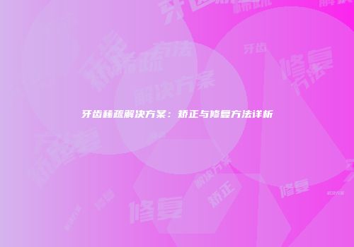 牙齿稀疏解决方案：矫正与修复方法详析