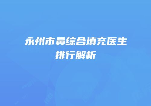 永州市鼻综合填充医生排行解析