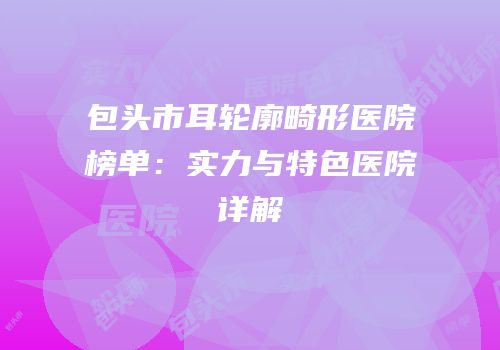 包头市耳轮廓畸形医院榜单：实力与特色医院详解