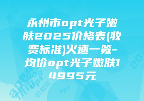 永州市opt光子嫩肤2025价格表(收费标准)火速一览-均价opt光子嫩肤14995元