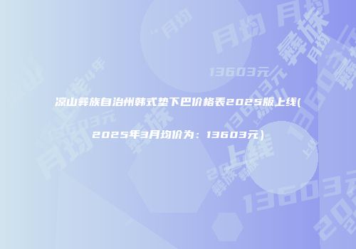 凉山彝族自治州韩式垫下巴价格表2025版上线(2025年3月均价为：13603元）