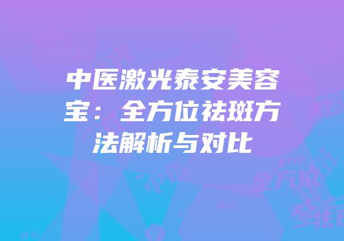 中医激光泰安美容宝：全方位祛斑方法解析与对比